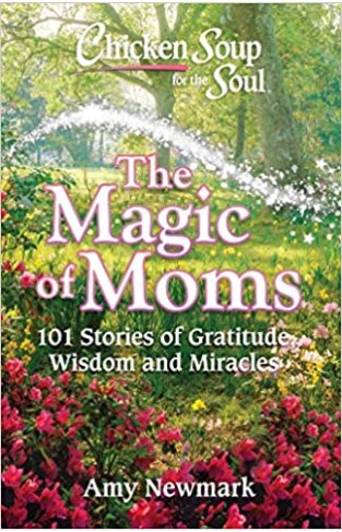 Chicken Soup for the Soul: The Magic of Moms: 101 Stories of Gratitude, Wisdom and Miracles Paperback